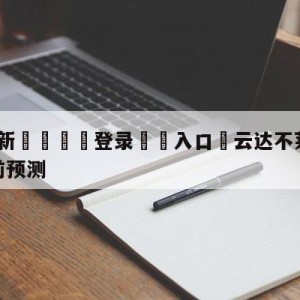 💥最新🍖登录⛔️入口⛎云达不莱梅vs达姆斯塔特赛前预测