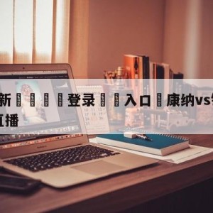 💥最新🍖登录⛔️入口⛎康纳vs钻石普瓦里尔二番战直播