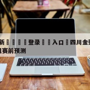 💥最新🍖登录⛔️入口⛎四川金荣实业vs浙江稠州金租赛前预测