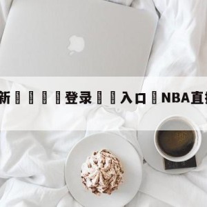 💥最新🍖登录⛔️入口⛎NBA直播免费观看网站