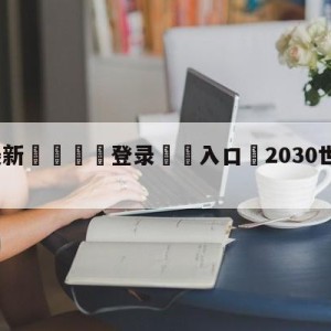 💥最新🍖登录⛔️入口⛎2030世界杯举办地在哪里