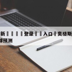 💥最新🍖登录⛔️入口⛎奥格斯堡vsRB莱比锡大小球预测