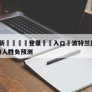 💥最新🍖登录⛔️入口⛎波特兰开拓者vs波士顿凯尔特人胜负预测