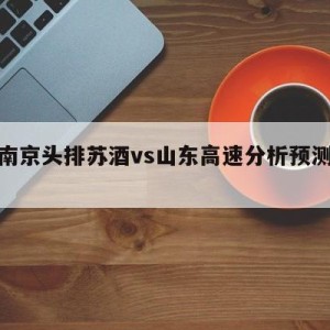 关于南京头排苏酒vs山东高速分析预测的信息