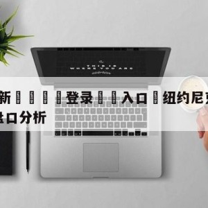 💥最新🍖登录⛔️入口⛎纽约尼克斯vs布鲁克林篮网盘口分析