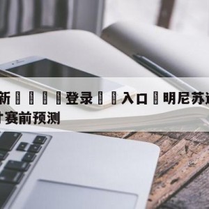 💥最新🍖登录⛔️入口⛎明尼苏达森林狼vs华盛顿奇才赛前预测