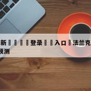 💥最新🍖登录⛔️入口⛎法兰克福vsRB莱比锡分析预测