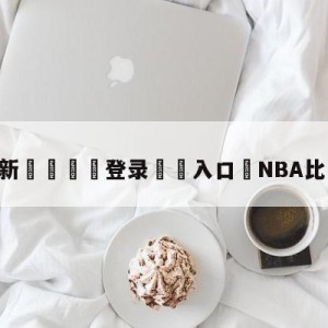 💥最新🍖登录⛔️入口⛎NBA比赛现场直播