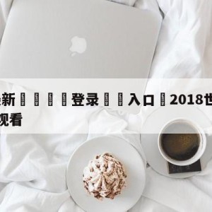 💥最新🍖登录⛔️入口⛎2018世界杯视频直播免费观看