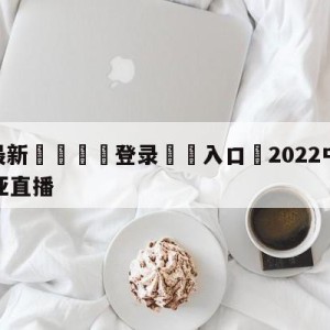 💥最新🍖登录⛔️入口⛎2022中国男篮VS澳大利亚直播