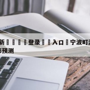 💥最新🍖登录⛔️入口⛎宁波町渥vs四川金荣实业竞彩预测