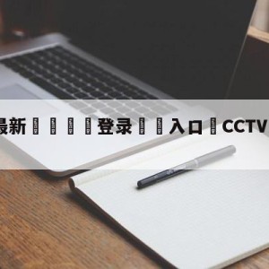 💥最新🍖登录⛔️入口⛎CCTV16正式上线