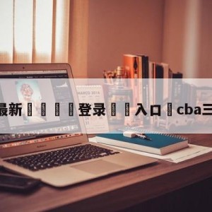 💥最新🍖登录⛔️入口⛎cba三分球大赛