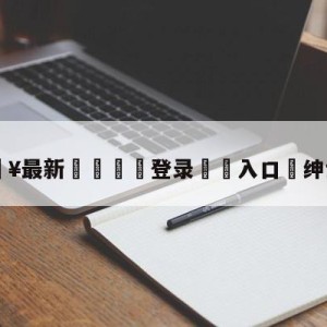 💥最新🍖登录⛔️入口⛎绅士杰斯