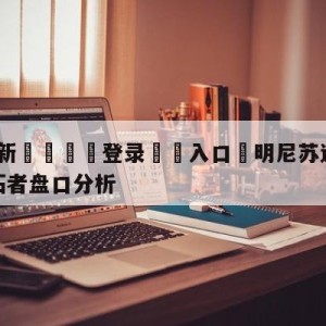 💥最新🍖登录⛔️入口⛎明尼苏达森林狼vs波特兰开拓者盘口分析