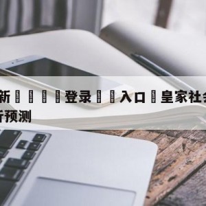 💥最新🍖登录⛔️入口⛎皇家社会vs毕尔巴鄂竞技分析预测