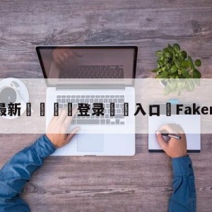 💥最新🍖登录⛔️入口⛎Faker赛后采访