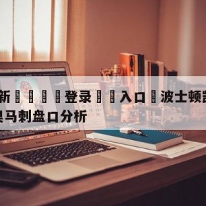 💥最新🍖登录⛔️入口⛎波士顿凯尔特人vs圣安东尼奥马刺盘口分析