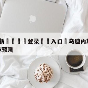 💥最新🍖登录⛔️入口⛎乌迪内斯vs萨勒尼塔纳大小球预测