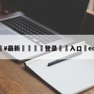 💥最新🍖登录⛔️入口⛎edgray