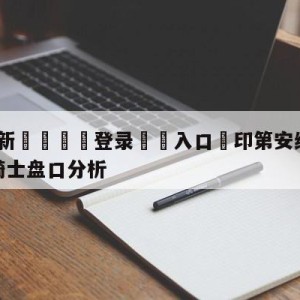 💥最新🍖登录⛔️入口⛎印第安纳步行者vs克里夫兰骑士盘口分析