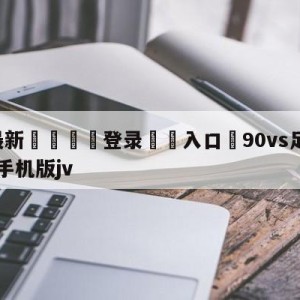 💥最新🍖登录⛔️入口⛎90vs足球比分即时比分网手机版jv