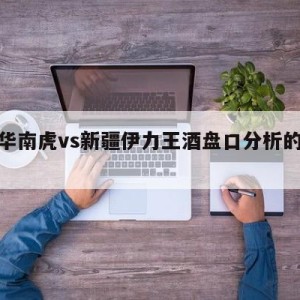 广东华南虎vs新疆伊力王酒盘口分析的简单介绍