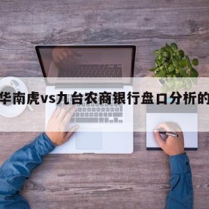 广东华南虎vs九台农商银行盘口分析的简单介绍