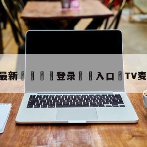 💥最新🍖登录⛔️入口⛎TV麦体育直播