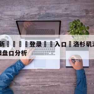 💥最新🍖登录⛔️入口⛎洛杉矶湖人vs明尼苏达森林狼盘口分析