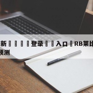 💥最新🍖登录⛔️入口⛎RB莱比锡vs柏林联合对阵预测