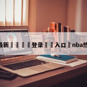 💥最新🍖登录⛔️入口⛎nba热身赛直播