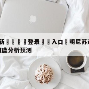 💥最新🍖登录⛔️入口⛎明尼苏达森林狼vs密尔沃基雄鹿分析预测