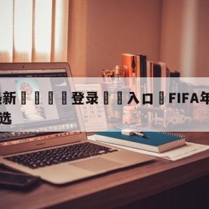 💥最新🍖登录⛔️入口⛎FIFA年度最佳阵容26人候选