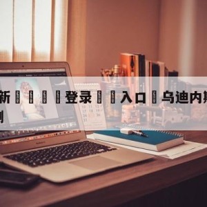 💥最新🍖登录⛔️入口⛎乌迪内斯vs维罗纳大小球预测