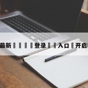 💥最新🍖登录⛔️入口⛎开启RAP模式