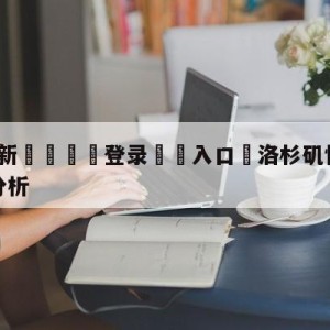 💥最新🍖登录⛔️入口⛎洛杉矶快船vs金州勇士盘口分析