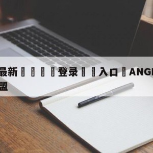 💥最新🍖登录⛔️入口⛎ANGELABABY英雄联盟