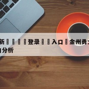 💥最新🍖登录⛔️入口⛎金州勇士vs菲尼克斯太阳盘口分析