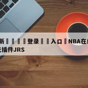 💥最新🍖登录⛔️入口⛎NBA在线直播免费观看直播无插件JRS