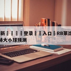 💥最新🍖登录⛔️入口⛎RB莱比锡vs门兴格拉德巴赫大小球预测