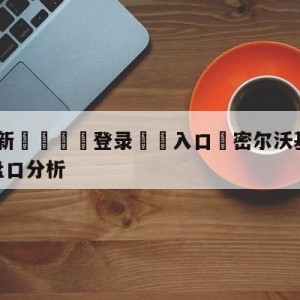 💥最新🍖登录⛔️入口⛎密尔沃基雄鹿vs芝加哥公牛盘口分析