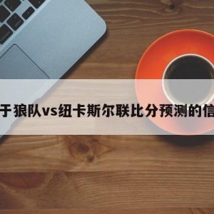 关于狼队vs纽卡斯尔联比分预测的信息