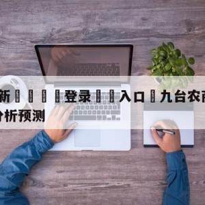 💥最新🍖登录⛔️入口⛎九台农商银行vs浙江东阳光分析预测