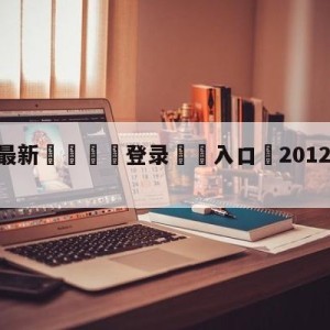 💥最新🍖登录⛔️入口⛎2012年4月10日