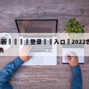 💥最新🍖登录⛔️入口⛎2022世界杯全部战绩比分表