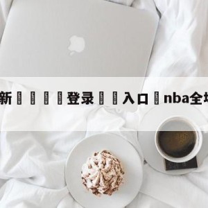 💥最新🍖登录⛔️入口⛎nba全场录像回放像