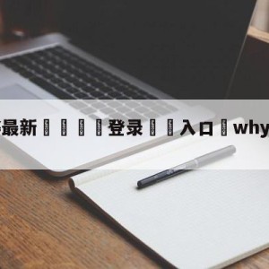 💥最新🍖登录⛔️入口⛎whyalwaysme