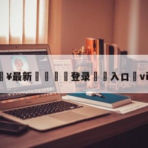 💥最新🍖登录⛔️入口⛎vit战队