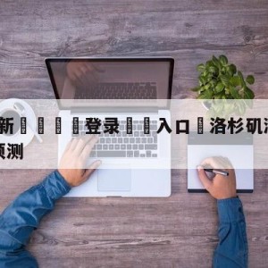 💥最新🍖登录⛔️入口⛎洛杉矶湖人vs金州勇士比分预测